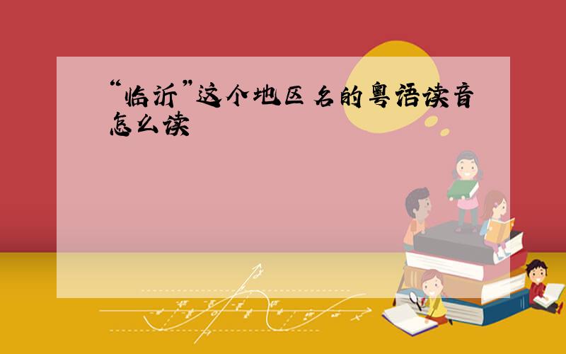 “临沂”这个地区名的粤语读音怎么读