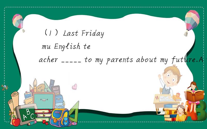 （1）Last Friday mu English teacher _____ to my parents about my future.A talked B spoke C told D said（2）---I think Chinese food is teastier than American food.--- ______.I think American food is better.A l agree B l don't agree C l think so D