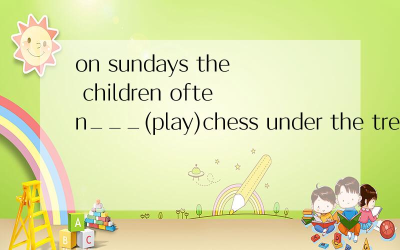 on sundays the children often___(play)chess under the tree.[用所给单词的适当形式填空]