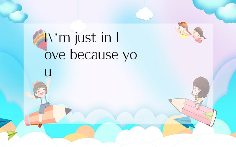 I\'m just in love because you