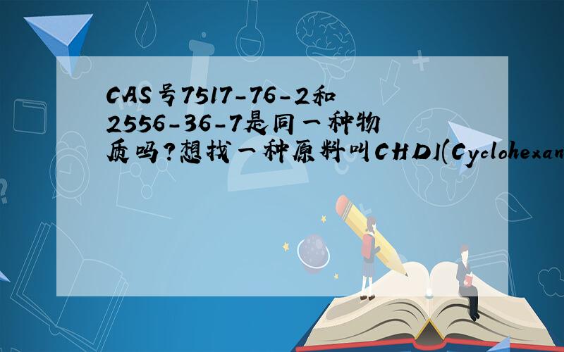 CAS号7517-76-2和2556-36-7是同一种物质吗?想找一种原料叫CHDI(Cyclohexane Diisocyanate),CAS NO.：7517-76-2,但比较难找.在找的时候发现CAS号是2556-36-7的经常跳出来.查了中文名,两者相差一个反式,其他都一