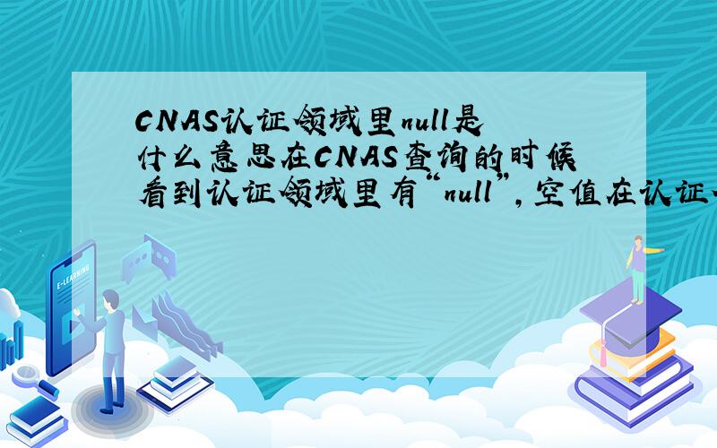 CNAS认证领域里null是什么意思在CNAS查询的时候看到认证领域里有“null”,空值在认证领域了代表的具体意思是什么呢?不可能是认证领域为控吧?