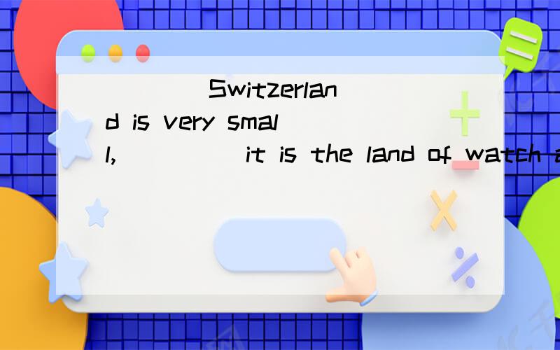 ____Switzerland is very small,_____it is the land of watch and it id very rich.