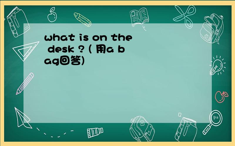 what is on the desk ? ( 用a bag回答)