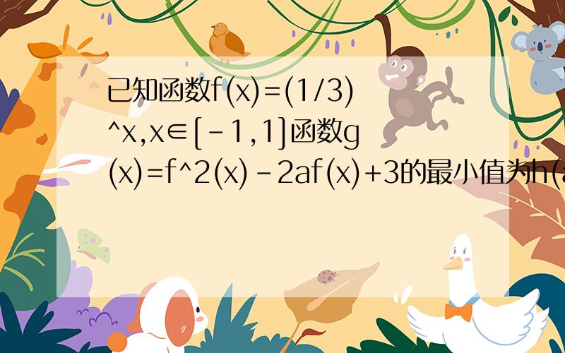 已知函数f(x)=(1/3)^x,x∈[-1,1]函数g(x)=f^2(x)-2af(x)+3的最小值为h(a) 求h(a)(1)求h(a)(2)是否存在实数m n同时满足1 m>n>32 当h(a)的定义域[n,m]为值域为[n^2,m^2]日日日