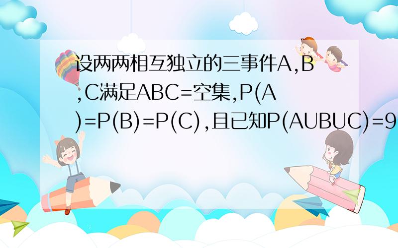 设两两相互独立的三事件A,B,C满足ABC=空集,P(A)=P(B)=P(C),且已知P(AUBUC)=9/16