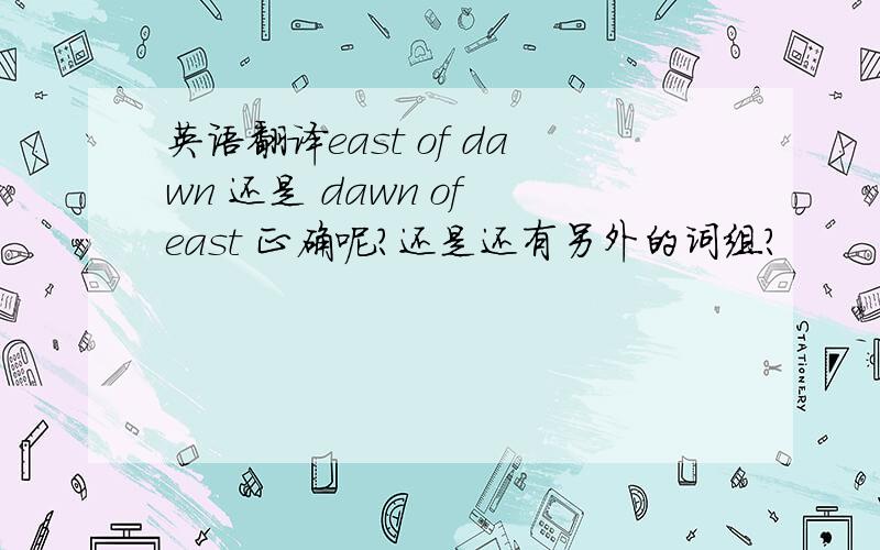 英语翻译east of dawn 还是 dawn of east 正确呢?还是还有另外的词组?