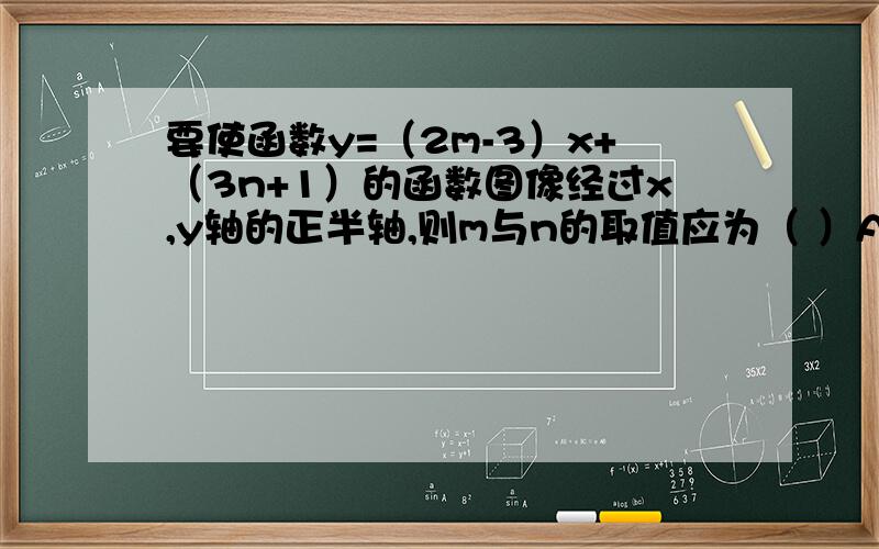 要使函数y=（2m-3）x+（3n+1）的函数图像经过x,y轴的正半轴,则m与n的取值应为（ ）A.m>3/2,n>-3/1B.m>3,n>-3C.m