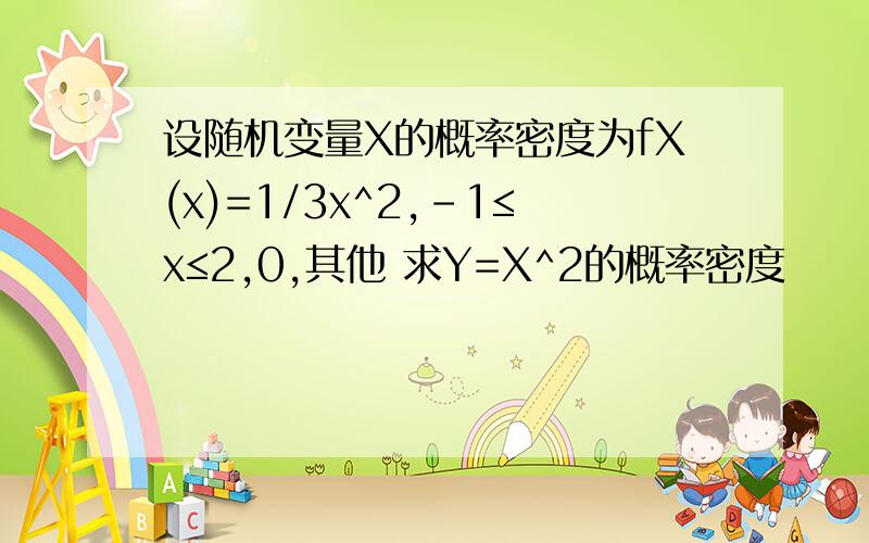 设随机变量X的概率密度为fX(x)=1/3x^2,-1≤x≤2,0,其他 求Y=X^2的概率密度