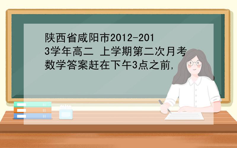 陕西省咸阳市2012-2013学年高二 上学期第二次月考数学答案赶在下午3点之前,