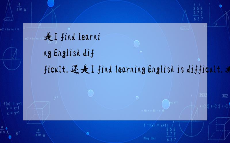 是I find learning English difficult.还是I find learning English is difficult.为什么?