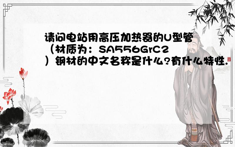 请问电站用高压加热器的U型管（材质为：SA556GrC2）钢材的中文名称是什么?有什么特性.