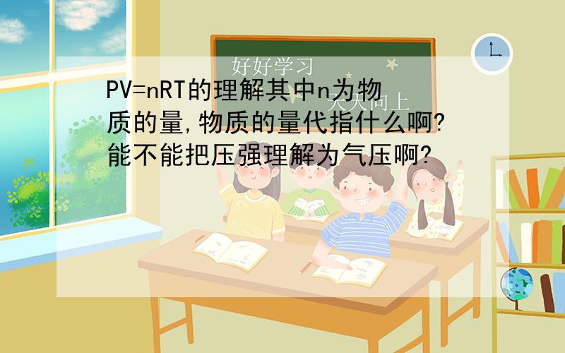 PV=nRT的理解其中n为物质的量,物质的量代指什么啊?能不能把压强理解为气压啊?