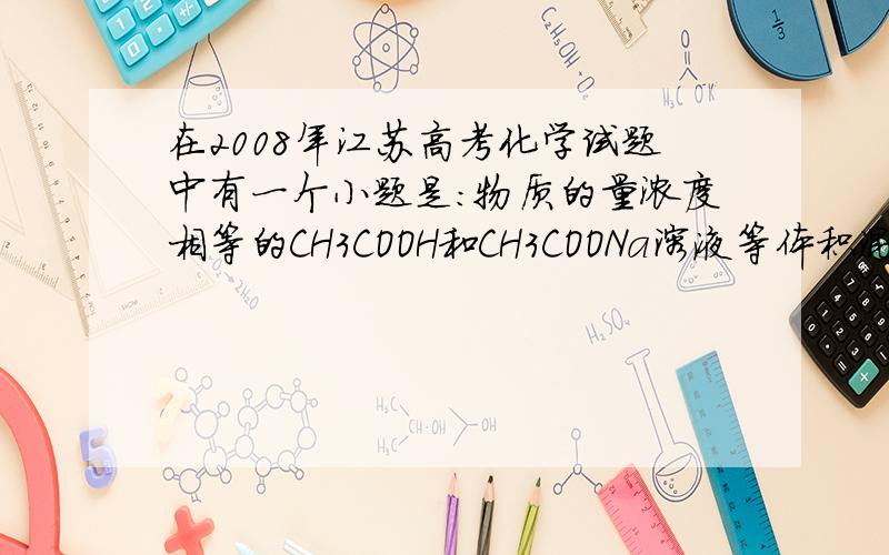 在2008年江苏高考化学试题中有一个小题是：物质的量浓度相等的CH3COOH和CH3COONa溶液等体积混合：物质的量浓度相等的CH3COOH和CH3COONa溶液等体积混合得：C（CH3COO-）+2C（OH-）=2C（H+）+C（CH3COOH