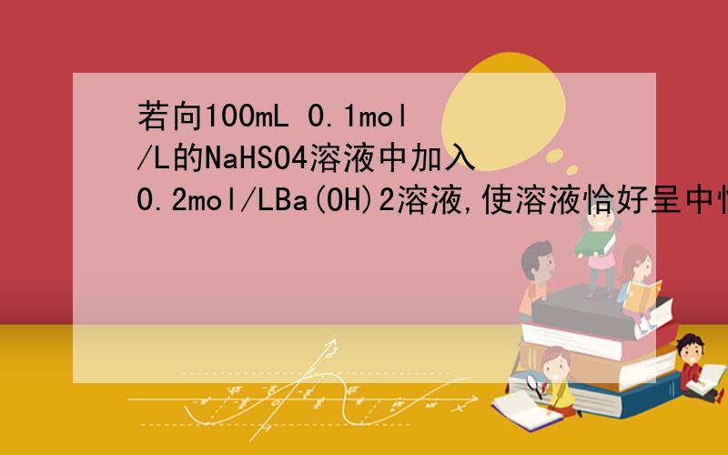 若向100mL 0.1mol/L的NaHSO4溶液中加入0.2mol/LBa(OH)2溶液,使溶液恰好呈中性,写出该反应的离子方程式并计算所需Ba(OH)2溶液的体积以及生成BaSO4沉淀的质量.