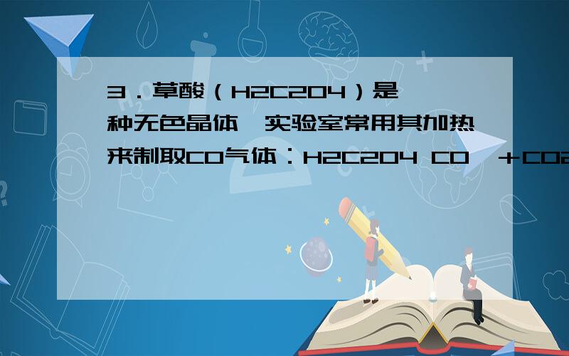 3．草酸（H2C2O4）是一种无色晶体,实验室常用其加热来制取CO气体：H2C2O4 CO↑＋CO2↑＋H2O （1）加热草