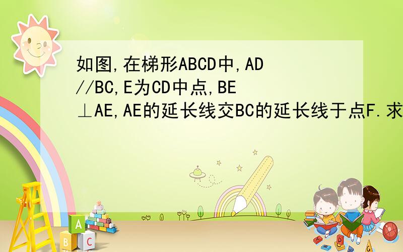 如图,在梯形ABCD中,AD//BC,E为CD中点,BE⊥AE,AE的延长线交BC的延长线于点F.求证；AE是∠BAD的平分线当∠D=90°,∠ABC=60°,AB=12时,求AD的长.