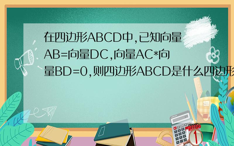 在四边形ABCD中,已知向量AB=向量DC,向量AC*向量BD=0,则四边形ABCD是什么四边形