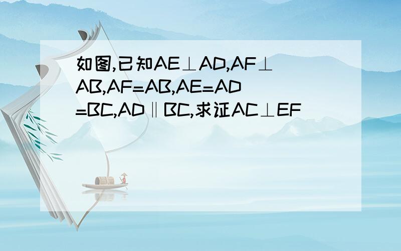 如图,已知AE⊥AD,AF⊥AB,AF=AB,AE=AD=BC,AD‖BC,求证AC⊥EF