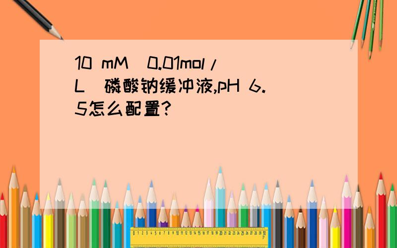10 mM（0.01mol/L）磷酸钠缓冲液,pH 6.5怎么配置?