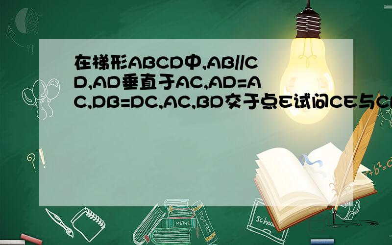 在梯形ABCD中,AB//CD,AD垂直于AC,AD=AC,DB=DC,AC,BD交于点E试问CE与CB相等吗A BED C 左边是大概的图要利用