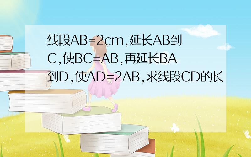 线段AB=2cm,延长AB到C,使BC=AB,再延长BA到D,使AD=2AB,求线段CD的长