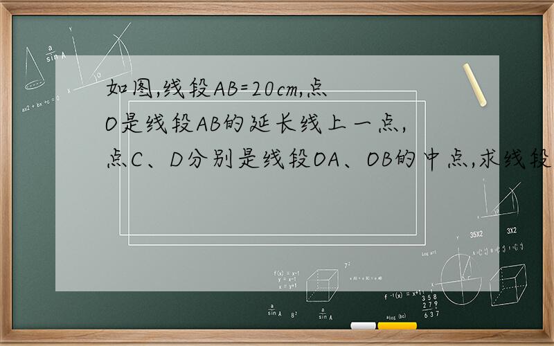 如图,线段AB=20cm,点O是线段AB的延长线上一点,点C、D分别是线段OA、OB的中点,求线段CD的长A————————C——B——D——O