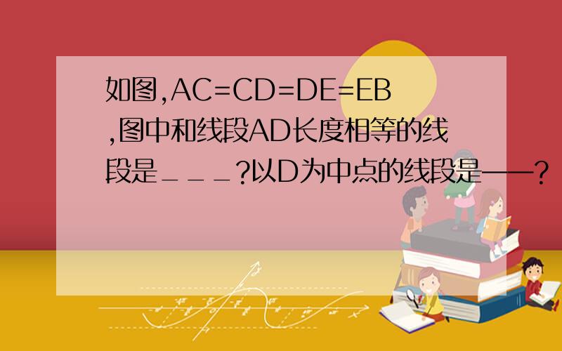 如图,AC=CD=DE=EB,图中和线段AD长度相等的线段是___?以D为中点的线段是——?