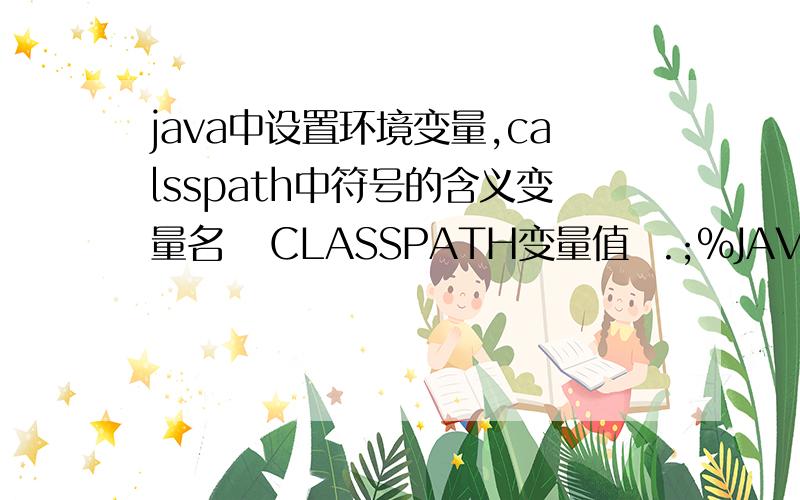 java中设置环境变量,calsspath中符号的含义变量名   CLASSPATH变量值  .;%JAVA_HOME%\lib\dt.jar;%JAVA_HOME%\lib\tools.jar;分号 百分号 逗号的意思打错了,是classpath中符号的含义