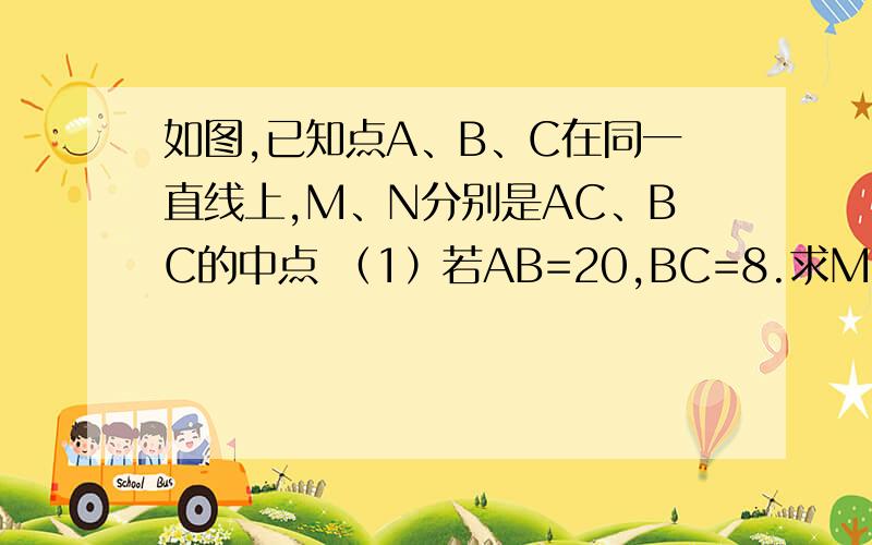 如图,已知点A、B、C在同一直线上,M、N分别是AC、BC的中点 （1）若AB=20,BC=8.求MN的长 （2）若AB=a,BC=如图,已知点A、B、C在同一直线上,M、N分别是AC、BC的中点 1）若AB=20,BC=8.求MN的长2）若AB=a,BC=8,求