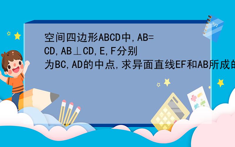 空间四边形ABCD中,AB=CD,AB⊥CD,E,F分别为BC,AD的中点,求异面直线EF和AB所成的角