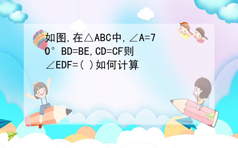 如图,在△ABC中,∠A=70°BD=BE,CD=CF则∠EDF=( )如何计算