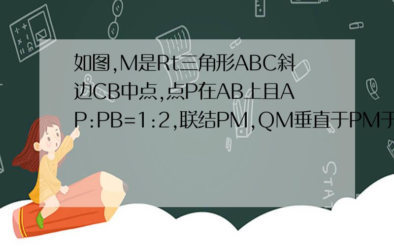 如图,M是Rt三角形ABC斜边CB中点,点P在AB上且AP:PB=1:2,联结PM,QM垂直于PM于M,交AC于Q点,求AQ/QC的值.