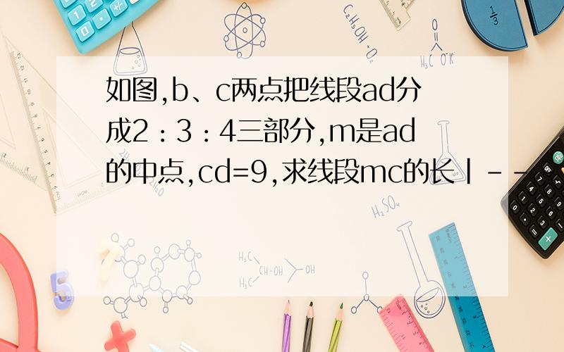 如图,b、c两点把线段ad分成2：3：4三部分,m是ad的中点,cd=9,求线段mc的长|----|------|--|----|A B M C D