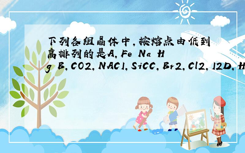 下列各组晶体中,按熔点由低到高排列的是A,Fe Na Hg B,CO2,NACI,SiCC,Br2,Cl2,I2D,H2O,CO2,SiO2要原因的
