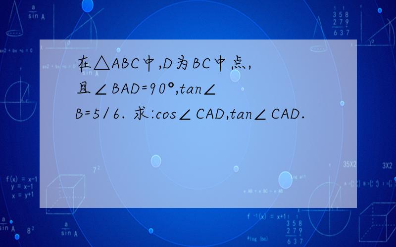 在△ABC中,D为BC中点,且∠BAD=90°,tan∠B=5/6. 求:cos∠CAD,tan∠CAD.