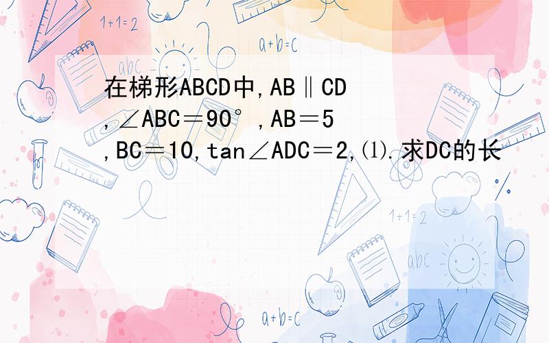 在梯形ABCD中,AB‖CD,∠ABC＝90°,AB＝5,BC＝10,tan∠ADC＝2,⑴.求DC的长