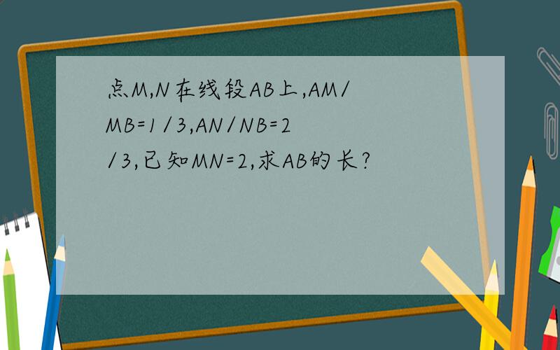 点M,N在线段AB上,AM/MB=1/3,AN/NB=2/3,已知MN=2,求AB的长?