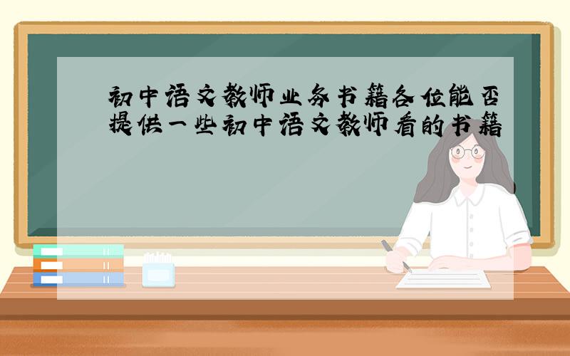 初中语文教师业务书籍各位能否提供一些初中语文教师看的书籍