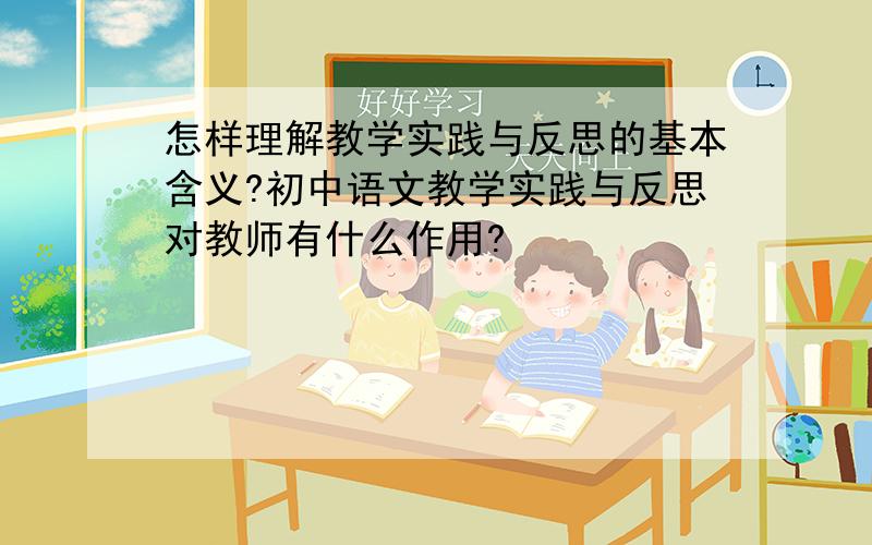 怎样理解教学实践与反思的基本含义?初中语文教学实践与反思对教师有什么作用?