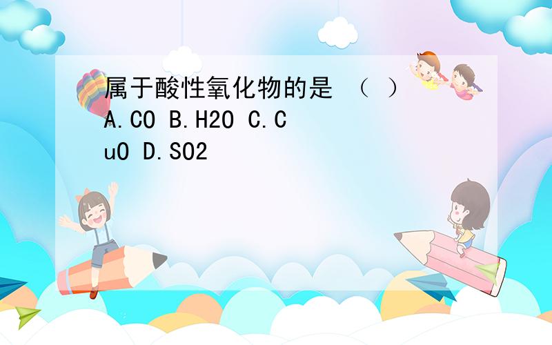 属于酸性氧化物的是 （ ） A.CO B.H2O C.CuO D.SO2