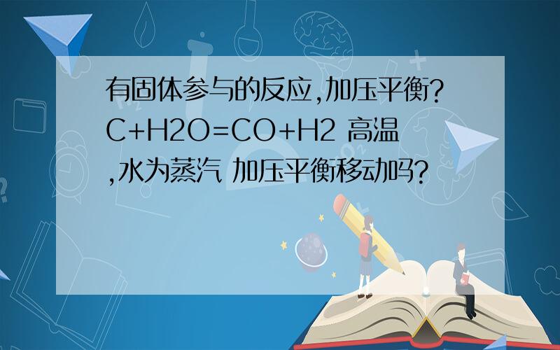 有固体参与的反应,加压平衡?C+H2O=CO+H2 高温,水为蒸汽 加压平衡移动吗?