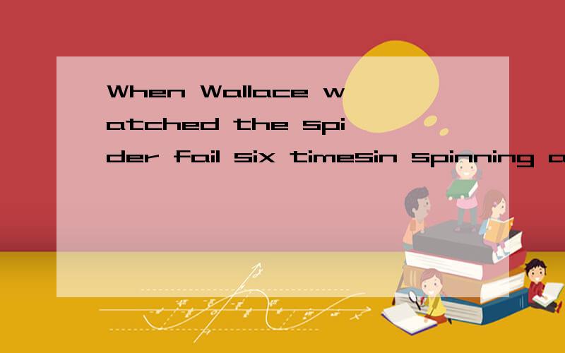 When Wallace watched the spider fail six timesin spinning a web and succeed at the seventh time,he realized that he shouldlead his Scottish people to fight against the English invaders for anothertime,and he,too,succeed.Whenever we face some difficul