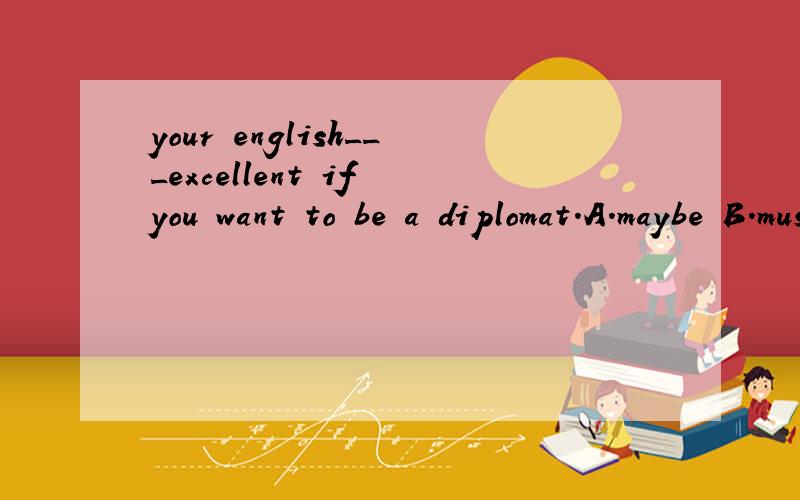 your english___excellent if you want to be a diplomat.A.maybe B.must be C.can be D.may be