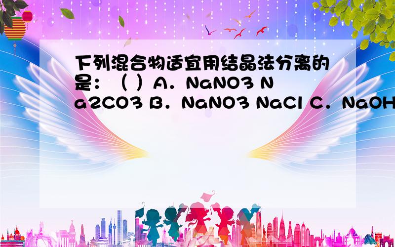 下列混合物适宜用结晶法分离的是：（ ）A．NaNO3 Na2CO3 B．NaNO3 NaCl C．NaOH Mg(OH)2 D．NaCl BaSO4