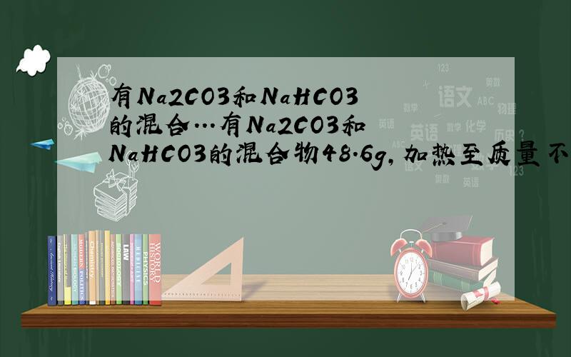 有Na2CO3和NaHCO3的混合...有Na2CO3和NaHCO3的混合物48.6g,加热至质量不再减少产生二氧化碳气体2.24L(标准状况)(1)写出上述反应的化学方程式.(2)计算原混合物中的NaHCO3质量.(3)如果往48.6g原混合物中