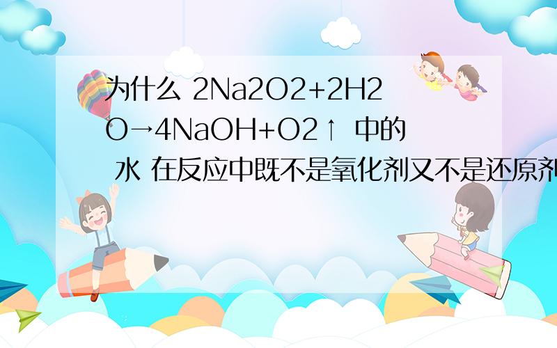 为什么 2Na2O2+2H2O→4NaOH+O2↑ 中的 水 在反应中既不是氧化剂又不是还原剂?为什么Na2O2是强氧化剂?Na2O2中的氧由-1价升到了 0价,不是体现了过氧化钠的还原性吗?