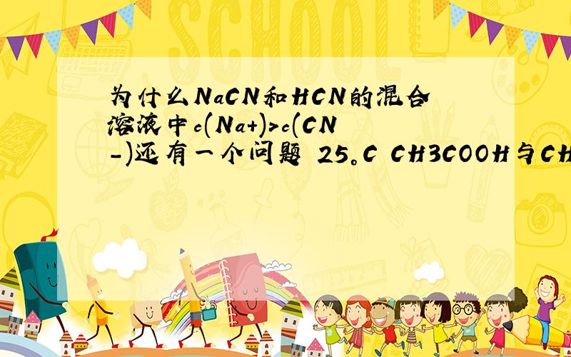 为什么NaCN和HCN的混合溶液中c(Na+)>c(CN-)还有一个问题 25°C CH3COOH与CH3COONa混合溶液中为什么c(Na+)=c(CH3COO-)