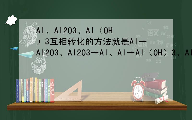Al、Al2O3、Al（OH）3互相转化的方法就是Al→Al2O3、Al2O3→Al、Al→Al（OH）3、Al（OH）3→Al、Al2O3→Al（OH）3、Al（OH）3→Al2O3