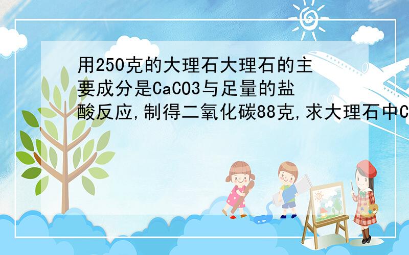 用250克的大理石大理石的主要成分是CaCO3与足量的盐酸反应,制得二氧化碳88克,求大理石中CaCO3多少克?大理石中CaCO3的质量分数是多少?